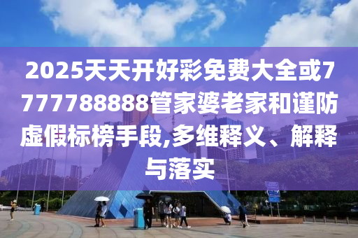 2025天天开好彩免费大全或7777788888管家婆老家和谨防虚假标榜手段,多维释义、解释与落实